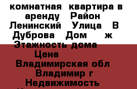 1 комнатная  квартира в аренду › Район ­ Ленинский › Улица ­ В. Дуброва › Дом ­ 36ж › Этажность дома ­ 9 › Цена ­ 14 000 - Владимирская обл., Владимир г. Недвижимость » Квартиры аренда   